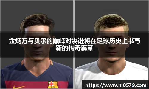 金炳万与贝尔的巅峰对决谁将在足球历史上书写新的传奇篇章