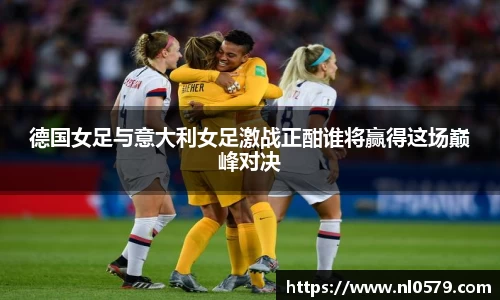 德国女足与意大利女足激战正酣谁将赢得这场巅峰对决